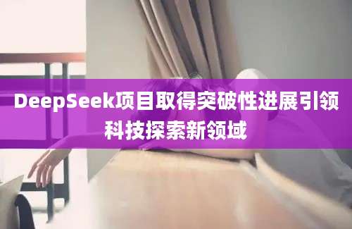 DeepSeek项目取得突破性进展引领科技探索新领域