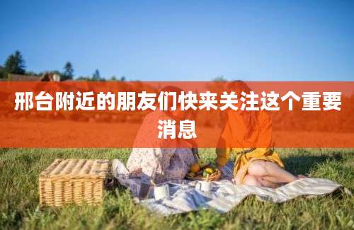 邢台附近的朋友们快来关注这个重要消息