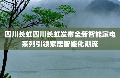 四川长虹四川长虹发布全新智能家电系列引领家居智能化潮流