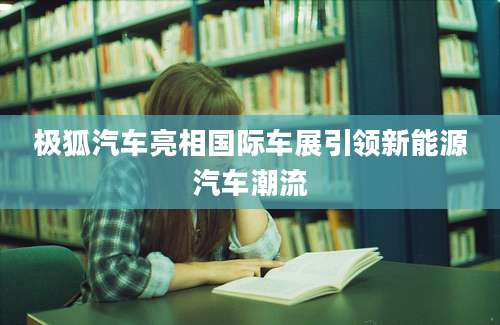 极狐汽车亮相国际车展引领新能源汽车潮流