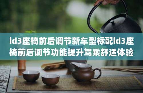 id3座椅前后调节新车型标配id3座椅前后调节功能提升驾乘舒适体验