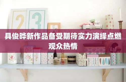 具俊晔新作品备受期待实力演绎点燃观众热情
