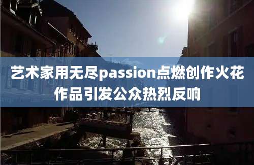 艺术家用无尽passion点燃创作火花作品引发公众热烈反响