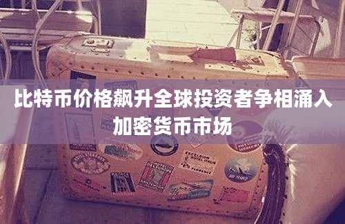 比特币价格飙升全球投资者争相涌入加密货币市场