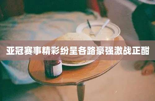 亚冠赛事精彩纷呈各路豪强激战正酣