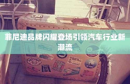 菲尼迪品牌闪耀登场引领汽车行业新潮流