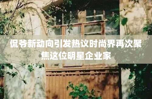 侃爷新动向引发热议时尚界再次聚焦这位明星企业家