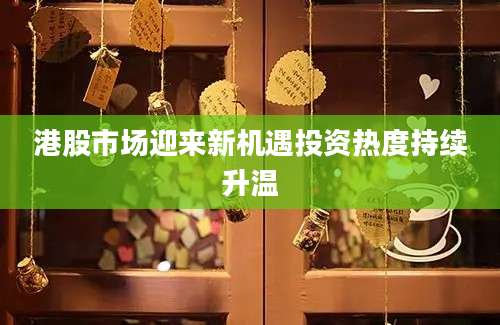 港股市场迎来新机遇投资热度持续升温