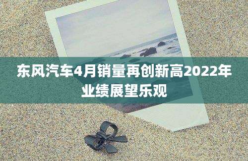 东风汽车4月销量再创新高2022年业绩展望乐观