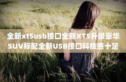 全新xt5usb接口全新XT5升级豪华SUV标配全新USB接口科技感十足
