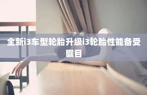 全新i3车型轮胎升级i3轮胎性能备受瞩目
