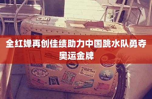 全红婵再创佳绩助力中国跳水队勇夺奥运金牌