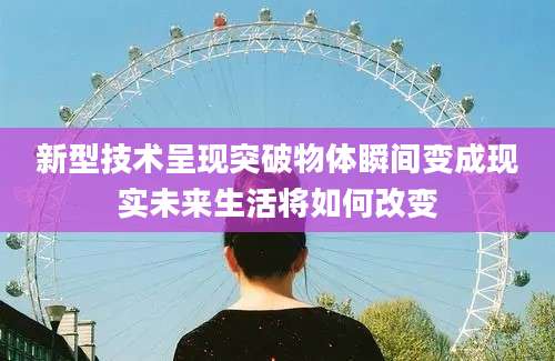 新型技术呈现突破物体瞬间变成现实未来生活将如何改变