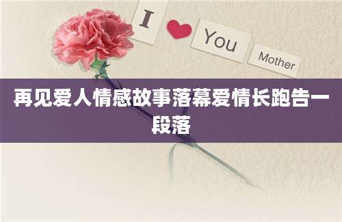 再见爱人情感故事落幕爱情长跑告一段落