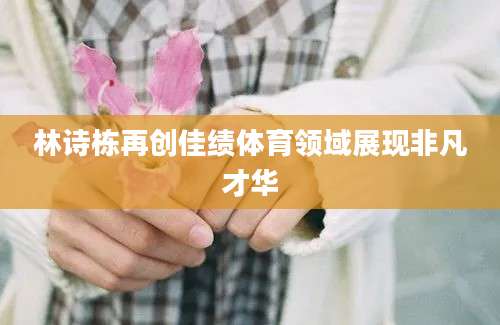 林诗栋再创佳绩体育领域展现非凡才华