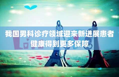 我国男科诊疗领域迎来新进展患者健康得到更多保障