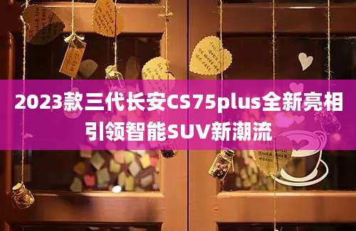 2023款三代长安CS75plus全新亮相引领智能SUV新潮流