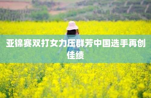 亚锦赛双打女力压群芳中国选手再创佳绩