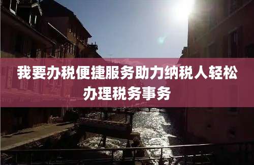 我要办税便捷服务助力纳税人轻松办理税务事务