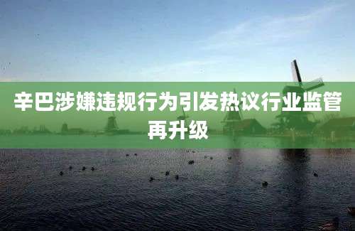 辛巴涉嫌违规行为引发热议行业监管再升级