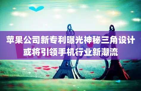 苹果公司新专利曝光神秘三角设计或将引领手机行业新潮流