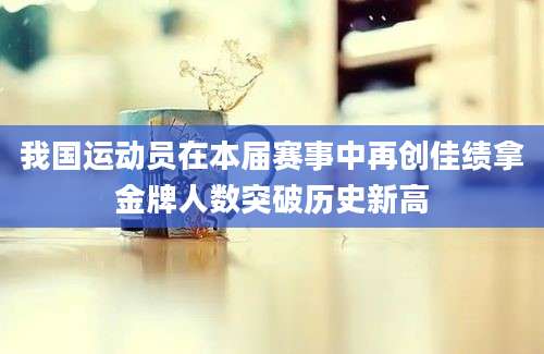 我国运动员在本届赛事中再创佳绩拿金牌人数突破历史新高