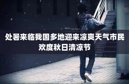 处暑来临我国多地迎来凉爽天气市民欢度秋日清凉节
