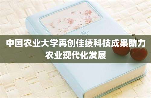 中国农业大学再创佳绩科技成果助力农业现代化发展
