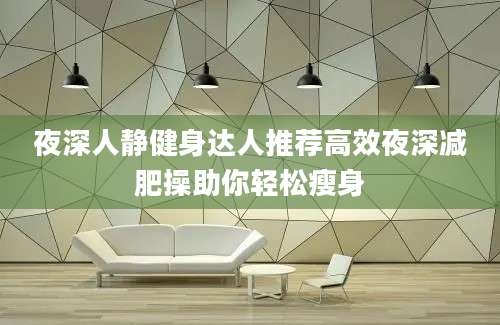 夜深人静健身达人推荐高效夜深减肥操助你轻松瘦身