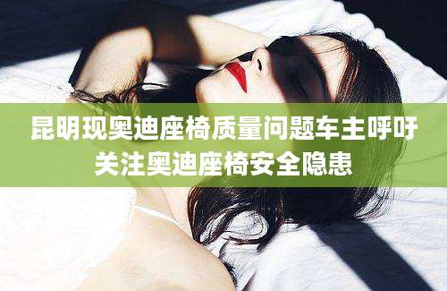 昆明现奥迪座椅质量问题车主呼吁关注奥迪座椅安全隐患