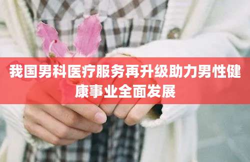 我国男科医疗服务再升级助力男性健康事业全面发展