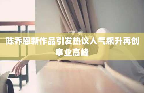 陈乔恩新作品引发热议人气飙升再创事业高峰