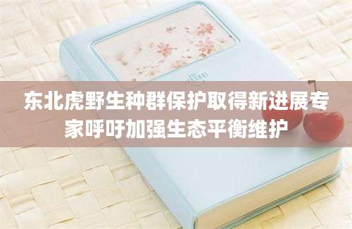 东北虎野生种群保护取得新进展专家呼吁加强生态平衡维护