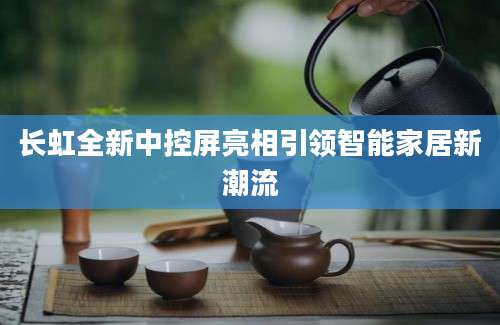 长虹全新中控屏亮相引领智能家居新潮流