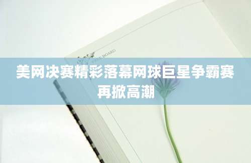 美网决赛精彩落幕网球巨星争霸赛再掀高潮
