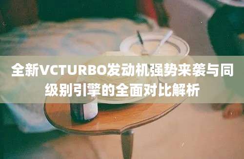 全新VCTURBO发动机强势来袭与同级别引擎的全面对比解析