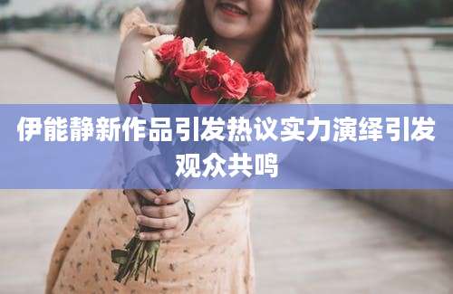 伊能静新作品引发热议实力演绎引发观众共鸣