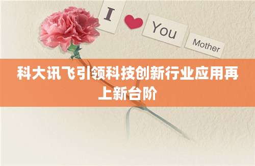 科大讯飞引领科技创新行业应用再上新台阶
