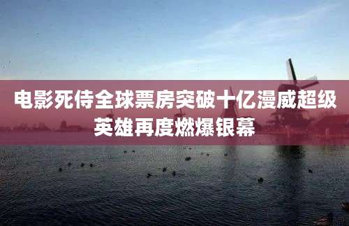 电影死侍全球票房突破十亿漫威超级英雄再度燃爆银幕