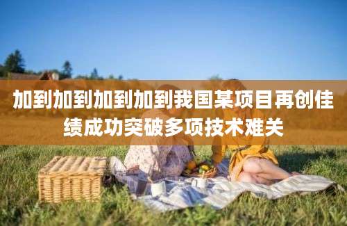 加到加到加到加到我国某项目再创佳绩成功突破多项技术难关