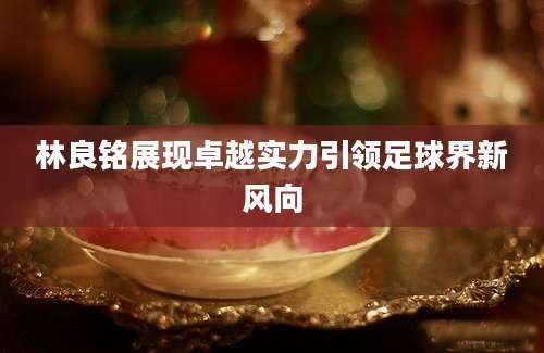 林良铭展现卓越实力引领足球界新风向