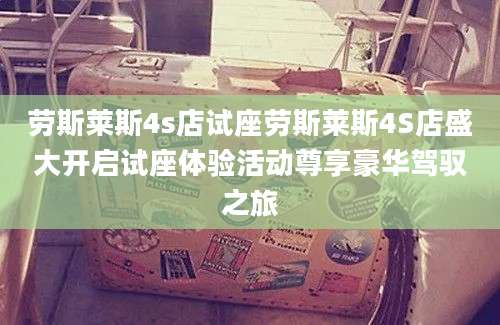 劳斯莱斯4s店试座劳斯莱斯4S店盛大开启试座体验活动尊享豪华驾驭之旅