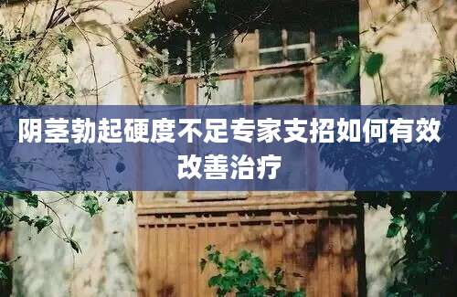 阴茎勃起硬度不足专家支招如何有效改善治疗