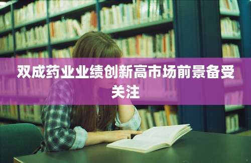 双成药业业绩创新高市场前景备受关注