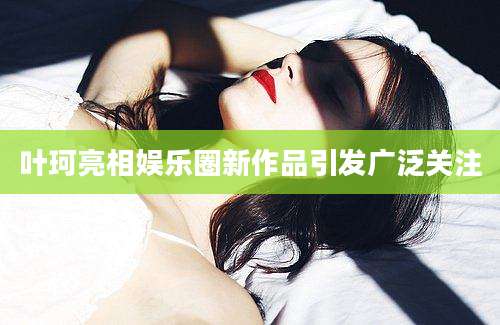 叶珂亮相娱乐圈新作品引发广泛关注