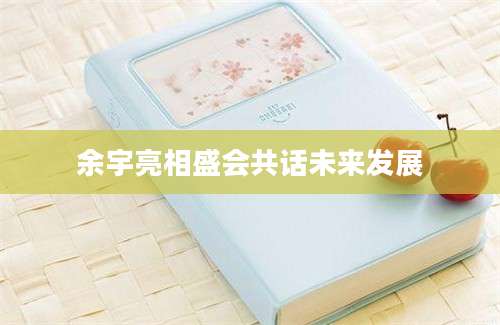 余宇亮相盛会共话未来发展