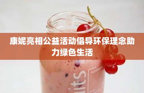 康妮亮相公益活动倡导环保理念助力绿色生活