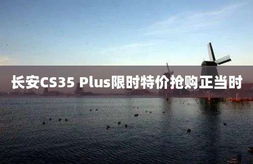 长安CS35 Plus限时特价抢购正当时