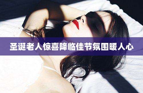 圣诞老人惊喜降临佳节氛围暖人心