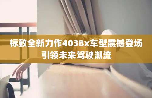 标致全新力作4038x车型震撼登场引领未来驾驶潮流